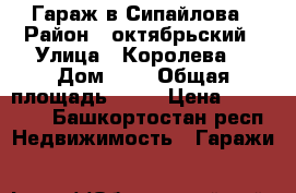 Гараж в Сипайлова › Район ­ октябрьский › Улица ­ Королева  › Дом ­ 6 › Общая площадь ­ 23 › Цена ­ 650 000 - Башкортостан респ. Недвижимость » Гаражи   